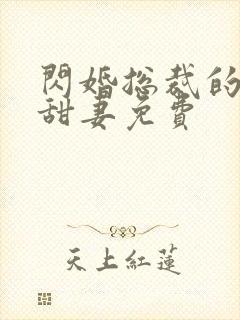 闪婚总裁的契约甜妻免费