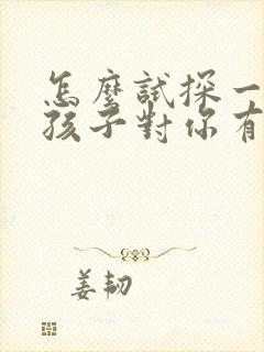 怎么试探一个女孩子对你有没有好感