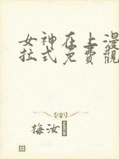 女神在上漫画下拉式免费观看全部