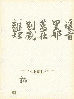 离别万里遥无期短剧在那看