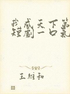 我成天下第一婿短剧一口气看完