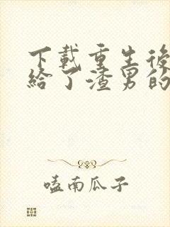 下载重生后我嫁给了渣男的死对头