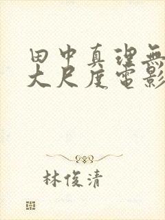 田中真理无删减大尺度电影