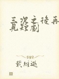 三次之后再也不见短剧