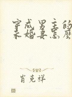 穿成男主的炮灰未婚妻怎么破