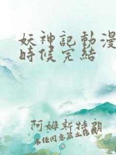 妖神记动漫什么时候完结