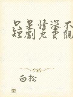 只是情深不逢时短剧免费观看