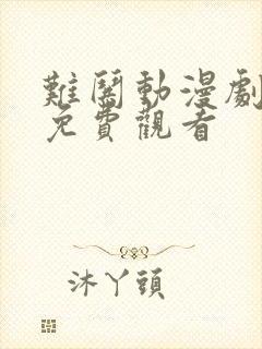 难哄动漫剧全集免费观看