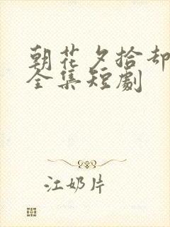 朝花夕拾却已迟全集短剧