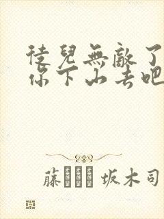 徒儿无敌了,求你下山去吧全文免费下载