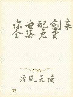 你也配剑来短剧全集免费