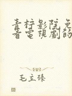 青柠影院免费观看电视剧的软件优势