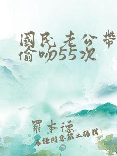 国民老公带回家偷吻55次