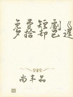 免费短剧《朝花夕拾却已迟》