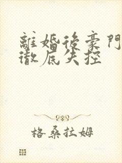 离婚后豪门前夫彻底失控