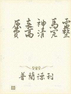 原来神马电影免费高清完整版