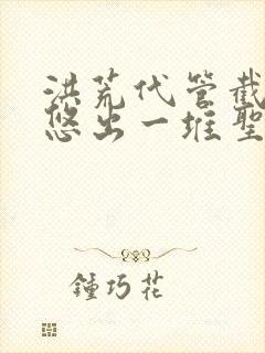 洪荒代管截教忽悠出一堆圣人免费观看