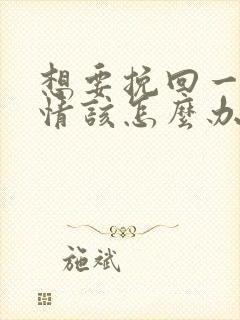 想要挽回一段感情该怎么办