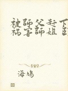 被师父赶下山去祸害师姐 卧龙岗小弟