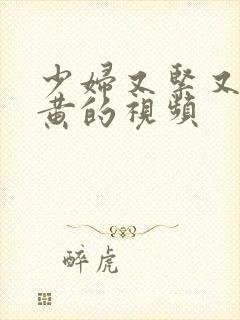 少妇又紧又爽又黄的视频