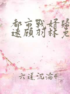 都市战婿归来顾远顾羽林免费阅读