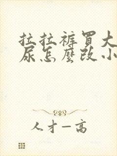 拉拉裤买大了漏尿怎么改小