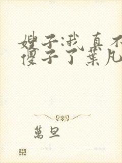 嫂子:我真不是傻子了叶凡轩雨妃