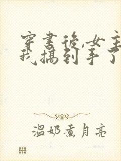 穿书后,女主把我搞到手了