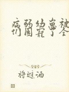 病弱幼崽被反派们团宠了全文免费阅读