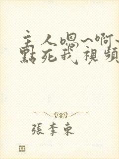 主人嗯~啊~快点死我视频