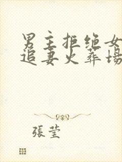 男主拒绝女主后追妻火葬场