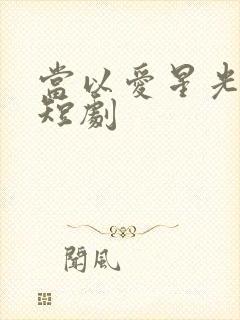 当以爱星光为牢短剧