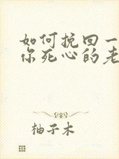 如何挽回一个对你死心的老公