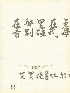 在哪里在免费观看别碰我母亲短剧