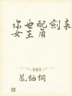 你也配剑来短剧女主角