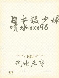 日本猛少妇高潮喷水xxx96