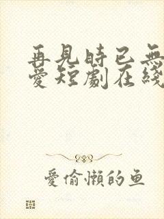 再见时已无恨无爱短剧在线