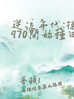 逆流年代:从1970开始种田养家免费阅读