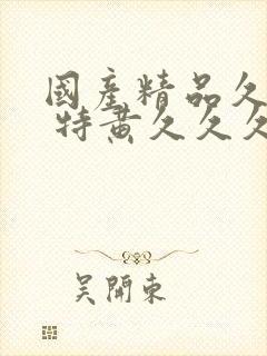 国产精品久久久 特黄久久久