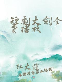 短剧大剑全集免费播放