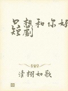 只想和你好好的短剧