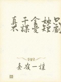 真千金她只谋权不谋爱短剧哪里可以看