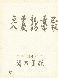 免费观看已满十八岁的电视剧.哪些可以看