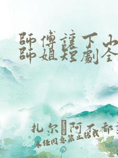 师傅让下山祸害师姐短剧全集
