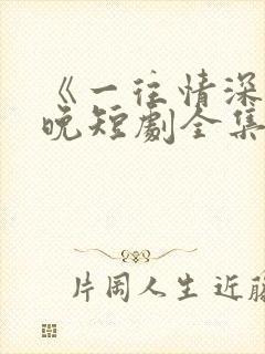 《一往情深》南晚短剧全集免费观看