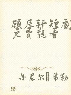 顾辰轩短剧全集免费观看