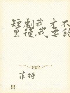 短剧我才不想当皇后,我要的是万里江山短剧