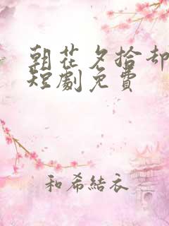 朝花夕拾却已迟短剧免费