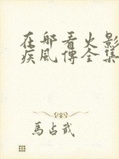 在哪看火影忍者疾风传全集