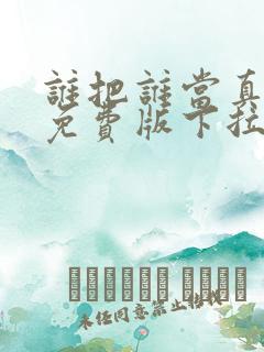 谁把谁当真漫画免费版下拉式6漫画